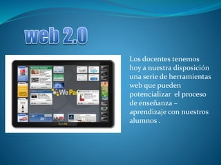 Los docentes tenemos
hoy a nuestra disposición
una serie de herramientas
web que pueden
potencializar el proceso
de enseñanza –
aprendizaje con nuestros
alumnos .
 