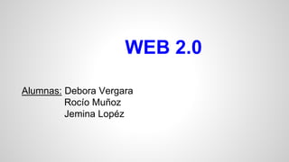 Alumnas: Debora Vergara
Rocío Muñoz
Jemina Lopéz
WEB 2.0
 