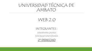 UNIVERSIDAD TÉCNICA DE
AMBATO
WEB 2.0
INTEGRANTES :
JONATHAN CALERO
MAURICIO SANTAMARÍA
2° DERECHO
 