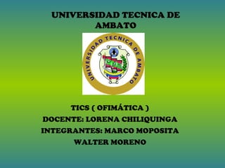 UNIVERSIDAD TECNICA DE
AMBATO
TICS ( OFIMÁTICA )
DOCENTE: LORENA CHILIQUINGA
INTEGRANTES: MARCO MOPOSITA
WALTER MORENO
 