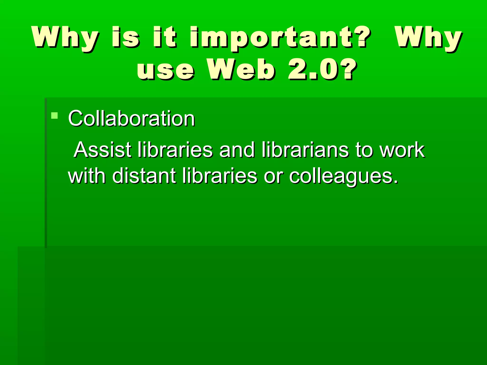 Why is it important? WhyWhy is it important? Why
use Web 2.0?use Web 2.0?
 CollaborationCollaboration
Assist libraries and librarians to workAssist libraries and librarians to work
with distant libraries or colleagues.with distant libraries or colleagues.
 