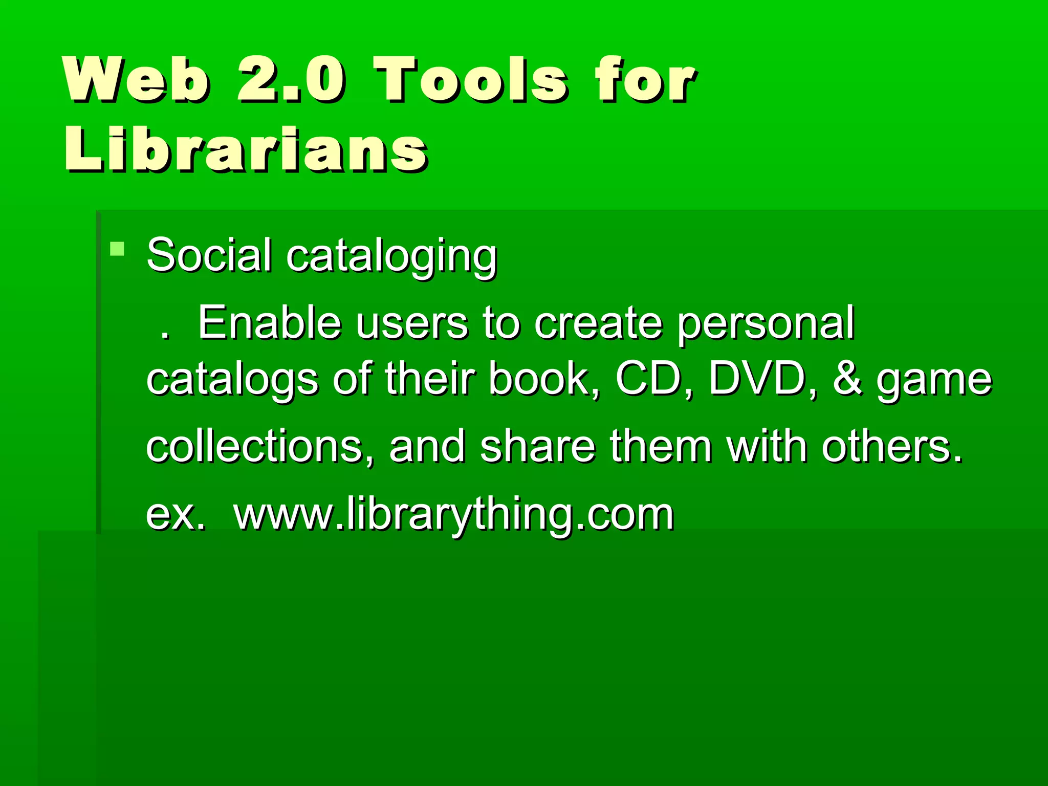 Web 2.0 Tools forWeb 2.0 Tools for
LibrariansLibrarians
 Social catalogingSocial cataloging
. Enable users to create personal. Enable users to create personal
catalogs of their book, CD, DVD, & gamecatalogs of their book, CD, DVD, & game
collections, and share them with others.collections, and share them with others.
ex. www.librarything.comex. www.librarything.com
 