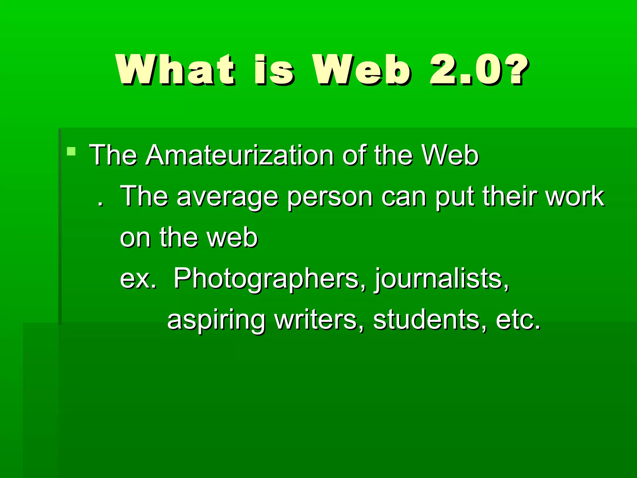 What is Web 2.0?What is Web 2.0?
 The Amateurization of the WebThe Amateurization of the Web
. The average person can put their work. The average person can put their work
on the webon the web
ex. Photographers, journalists,ex. Photographers, journalists,
aspiring writers, students, etc.aspiring writers, students, etc.
 