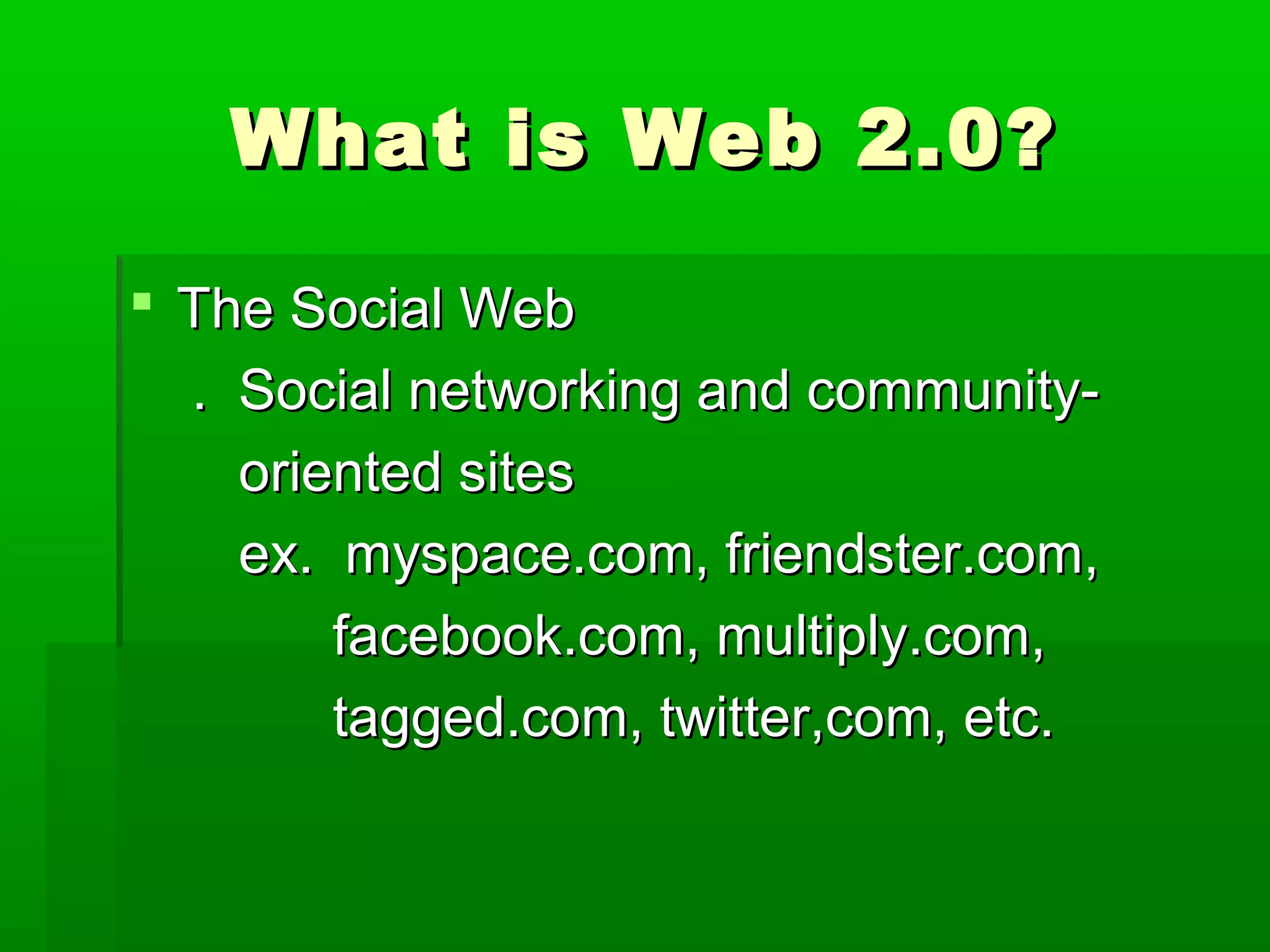 What is Web 2.0?What is Web 2.0?
 The Social WebThe Social Web
. Social networking and community-. Social networking and community-
oriented sitesoriented sites
ex. myspace.com, friendster.com,ex. myspace.com, friendster.com,
facebook.com, multiply.com,facebook.com, multiply.com,
tagged.com, twitter,com, etc.tagged.com, twitter,com, etc.
 