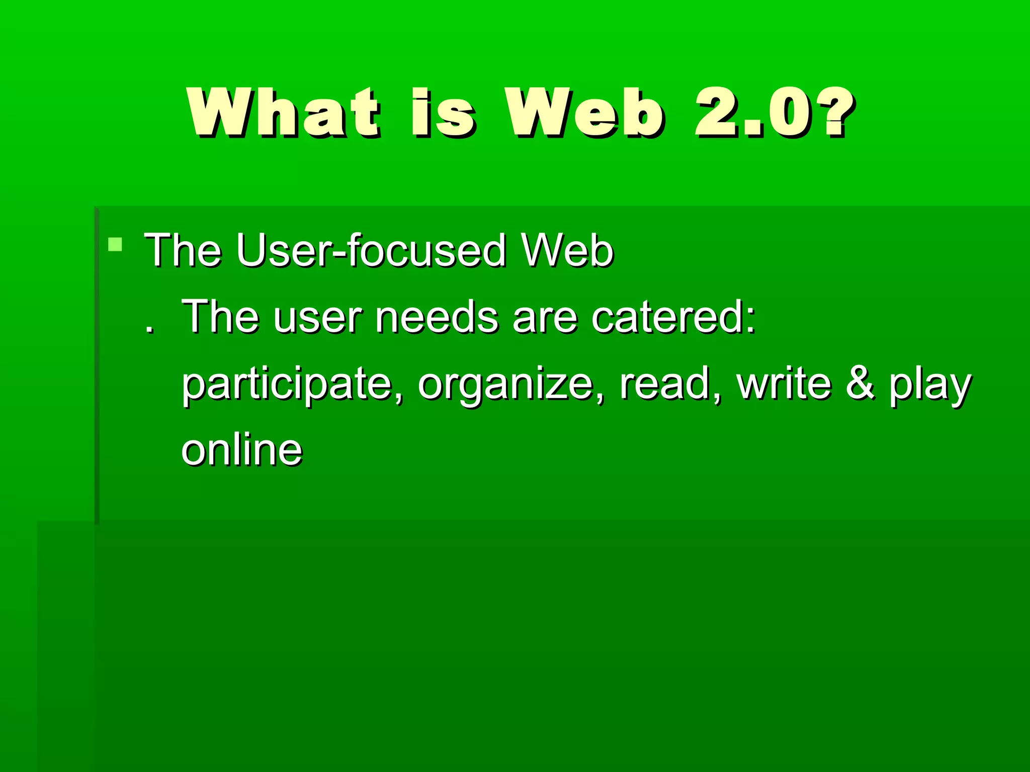 What is Web 2.0?What is Web 2.0?
 The User-focused WebThe User-focused Web
. The user needs are catered:. The user needs are catered:
participate, organize, read, write & playparticipate, organize, read, write & play
onlineonline
 