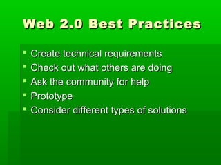 Web 2.0 Best PracticesWeb 2.0 Best Practices
 Create technical requirementsCreate technical requirements
 Check out what others are doingCheck out what others are doing
 Ask the community for helpAsk the community for help
 PrototypePrototype
 Consider different types of solutionsConsider different types of solutions
 