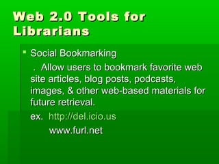 Web 2.0 Tools forWeb 2.0 Tools for
LibrariansLibrarians
 Social BookmarkingSocial Bookmarking
. Allow users to bookmark favorite web. Allow users to bookmark favorite web
site articles, blog posts, podcasts,site articles, blog posts, podcasts,
images, & other web-based materials forimages, & other web-based materials for
future retrieval.future retrieval.
ex.ex. http://del.icio.ushttp://del.icio.us
www.furl.netwww.furl.net
 