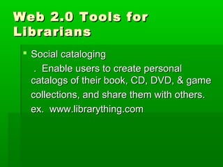 Web 2.0 Tools forWeb 2.0 Tools for
LibrariansLibrarians
 Social catalogingSocial cataloging
. Enable users to create personal. Enable users to create personal
catalogs of their book, CD, DVD, & gamecatalogs of their book, CD, DVD, & game
collections, and share them with others.collections, and share them with others.
ex. www.librarything.comex. www.librarything.com
 