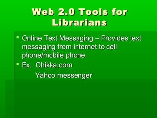 Web 2.0 Tools forWeb 2.0 Tools for
LibrariansLibrarians
 Online Text Messaging – Provides textOnline Text Messaging – Provides text
messaging from internet to cellmessaging from internet to cell
phone/mobile phone.phone/mobile phone.
 Ex. Chikka.comEx. Chikka.com
Yahoo messengerYahoo messenger
 