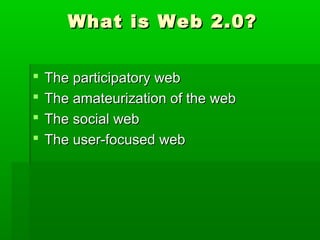 What is Web 2.0?What is Web 2.0?
 The participatory webThe participatory web
 The amateurization of the webThe amateurization of the web
 The social webThe social web
 The user-focused webThe user-focused web
 