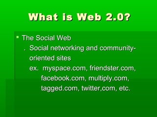 What is Web 2.0?What is Web 2.0?
 The Social WebThe Social Web
. Social networking and community-. Social networking and community-
oriented sitesoriented sites
ex. myspace.com, friendster.com,ex. myspace.com, friendster.com,
facebook.com, multiply.com,facebook.com, multiply.com,
tagged.com, twitter,com, etc.tagged.com, twitter,com, etc.
 