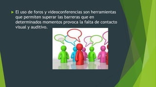  El uso de foros y videoconferencias son herramientas
que permiten superar las barreras que en
determinados momentos provoca la falta de contacto
visual y auditivo.
 