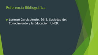 Referencia Bibliográfica
 Lorenzo García Aretio. 2012. Sociedad del
Conocimiento y la Educación. UNED.
 