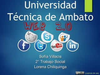 Universidad
Técnica de Ambato
Sofía VillacisSofía Villacis
2° Trabajo Social2° Trabajo Social
Lorena ChiliquingaLorena Chiliquinga
Licencia de uso
 