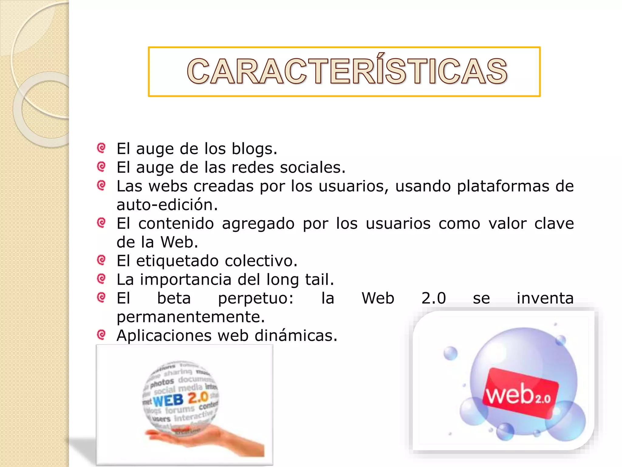 El auge de los blogs.
El auge de las redes sociales.
Las webs creadas por los usuarios, usando plataformas de
auto-edición.
El contenido agregado por los usuarios como valor clave
de la Web.
El etiquetado colectivo.
La importancia del long tail.
El beta perpetuo: la Web 2.0 se inventa
permanentemente.
Aplicaciones web dinámicas.
 