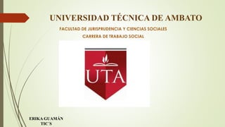 UNIVERSIDAD TÉCNICA DE AMBATO
FACULTAD DE JURISPRUDENCIA Y CIENCIAS SOCIALES
CARRERA DE TRABAJO SOCIAL
ERIKA GUAMÁN
TIC´S
 