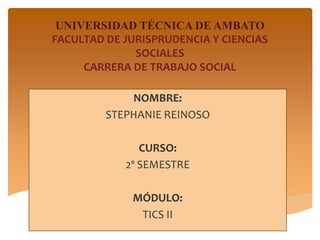 UNIVERSIDAD TÉCNICA DE AMBATO
FACULTAD DE JURISPRUDENCIA Y CIENCIAS
SOCIALES
CARRERA DE TRABAJO SOCIAL
NOMBRE:
STEPHANIE REINOSO
CURSO:
2º SEMESTRE
MÓDULO:
TICS II
 