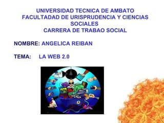 UNIVERSIDAD TECNICA DE AMBATO
FACULTADAD DE URISPRUDENCIA Y CIENCIAS
SOCIALES
CARRERA DE TRABAO SOCIAL
NOMBRE: ANGELICA REIBAN
TEMA: LA WEB 2.0
 