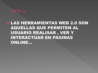  LAS HERRAMIENTAS WEB 2.0 SON
AQUELLAS QUE PERMITEN AL
USUARIO REALISAR , VER Y
INTERACTUAR EN PAGINAS
ONLINE…