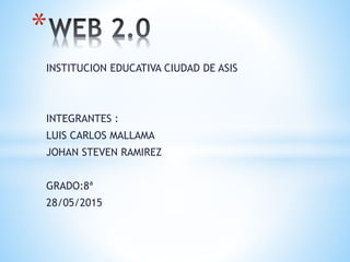 INSTITUCION EDUCATIVA CIUDAD DE ASIS
INTEGRANTES :
LUIS CARLOS MALLAMA
JOHAN STEVEN RAMIREZ
GRADO:8ª
28/05/2015
*
 