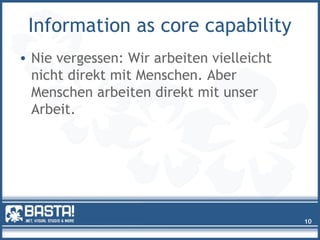 Information as core capability
• Nie vergessen: Wir arbeiten vielleicht
nicht direkt mit Menschen. Aber
Menschen arbeiten direkt mit unser
Arbeit.
10
 