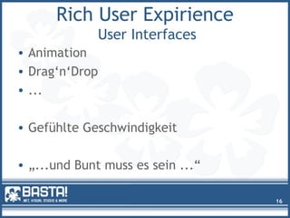 Rich User Expirience
User Interfaces
• Animation
• Drag‘n‘Drop
• ...
• Gefühlte Geschwindigkeit
• „...und Bunt muss es sein ...“
16
 
