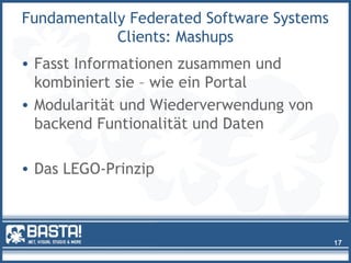 Fundamentally Federated Software Systems
Clients: Mashups
• Fasst Informationen zusammen und
kombiniert sie – wie ein Portal
• Modularität und Wiederverwendung von
backend Funtionalität und Daten
• Das LEGO-Prinzip
17
 