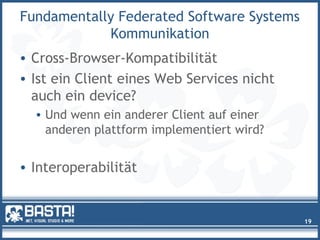 Fundamentally Federated Software Systems
Kommunikation
• Cross-Browser-Kompatibilität
• Ist ein Client eines Web Services nicht
auch ein device?
• Und wenn ein anderer Client auf einer
anderen plattform implementiert wird?
• Interoperabilität
19
 