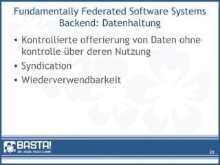 Fundamentally Federated Software Systems
Backend: Datenhaltung
• Kontrollierte offerierung von Daten ohne
kontrolle über deren Nutzung
• Syndication
• Wiederverwendbarkeit
20
 