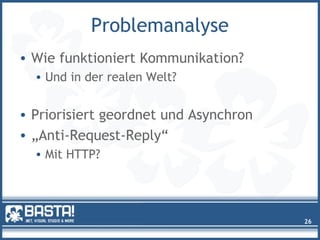 Problemanalyse
• Wie funktioniert Kommunikation?
• Und in der realen Welt?
• Priorisiert geordnet und Asynchron
• „Anti-Request-Reply“
• Mit HTTP?
26
 