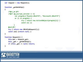 AJAX
var request = new Request();
function _getXmlHttp()
{
/*@cc_on @*/
/*@if (@_jscript_version >= 5)
var progids=["Msxml2.XMLHTTP", "Microsoft.XMLHTTP"]
or (i in progids) {
try { return new ActiveXObject(progids[i]) }
catch (e) {}
}
@end @*/
try { return new XMLHttpRequest();}
catch (e2) {return null; }
}
function Request() {
this.Get = Request_get;
this._get = _getXmlHttp();
if (this._get == null) return;
}
 