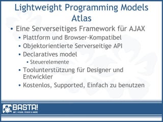 Lightweight Programming Models
Atlas
• Eine Serverseitiges Framework für AJAX
• Plattform und Browser-Kompatibel
• Objektorientierte Serverseitige API
• Declaratives model
• Steuerelemente
• Toolunterstützung für Designer und
Entwickler
• Kostenlos, Supported, Einfach zu benutzen
 