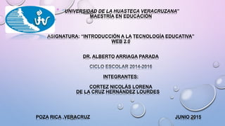 * “UNIVERSIDAD DE LA HUASTECA VERACRUZANA”
MAESTRÍA EN EDUCACIÓN
ASIGNATURA: “INTRODUCCIÓN A LA TECNOLOGÍA EDUCATIVA”
WEB 2.0
DR. ALBERTO ARRIAGA PARADA
INTEGRANTES:
CORTEZ NICOLÁS LORENA
DE LA CRUZ HERNÁNDEZ LOURDES
POZA RICA ,VERACRUZ JUNIO 2015
 