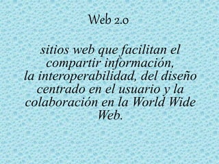 Web 2.0
sitios web que facilitan el
compartir información,
la interoperabilidad, del diseño
centrado en el usuario y la
colaboración en la World Wide
Web.
 