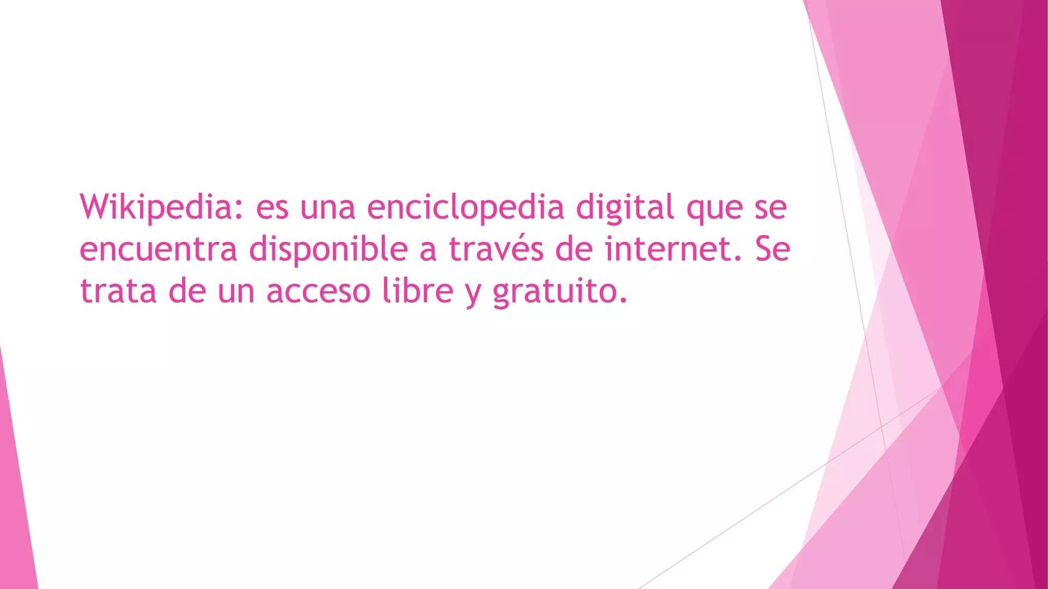 Wikipedia: es una enciclopedia digital que se
encuentra disponible a través de internet. Se
trata de un acceso libre y gratuito.
 