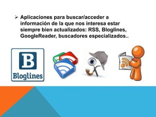  Aplicaciones para buscar/acceder a
información de la que nos interesa estar
siempre bien actualizados: RSS, Bloglines,
GoogleReader, buscadores especializados..
 
