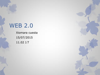 WEB 2.0
Xiomara cuesta
15/07/2015
11.02 J.T
 