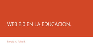 WEB 2.0 EN LA EDUCACION.
Renata A. Pallo B.
 