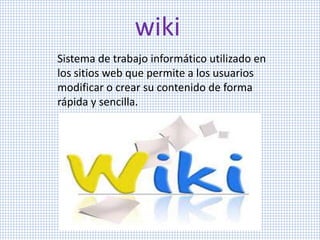wiki
Sistema de trabajo informático utilizado en
los sitios web que permite a los usuarios
modificar o crear su contenido de forma
rápida y sencilla.
 
