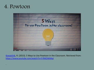 4. Powtoon
Kowalchik, R. (2013). 5 Ways to Use Powtoon in the Classroom. Retrieved from:
https://www.youtube.com/watch?v=f-fXKOIWMqI
.
 