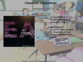 Classroom Applications
VA English SOL 3.12 Use
available technology for
reading and writing.
VA English SOL
3.10 j) Use correct spelling
for frequently used sight
words, including irregular
plurals.
 