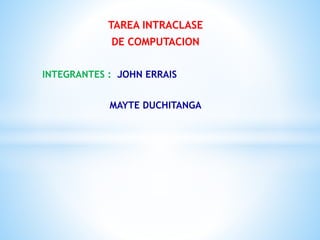TAREA INTRACLASE
DE COMPUTACION
INTEGRANTES : JOHN ERRAIS
MAYTE DUCHITANGA
 