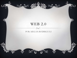 WEB 2.0
POR: MEGAN RODRIGUEZ
 