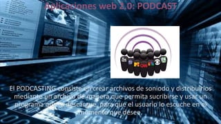 Aplicaciones web 2.0: PODCAST
El PODCASTING consiste en crear archivos de soniodo y distribuirlos
mediante un archivo de manera que permita sucribirse y usar un
programa que lo descargue, para que el usuario lo escuche en el
momento que desee.
 