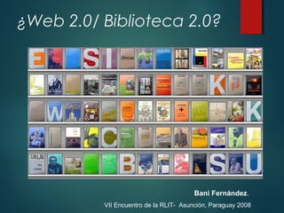 ¿Web 2.0/ Biblioteca 2.0?
Bani Fernández.
VII Encuentro de la RLIT- Asunción, Paraguay 2008
 