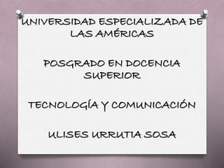 UNIVERSIDAD ESPECIALIZADA DE
LAS AMÉRICAS
POSGRADO EN DOCENCIA
SUPERIOR
TECNOLOGÍA Y COMUNICACIÓN
ULISES URRUTIA SOSA
 