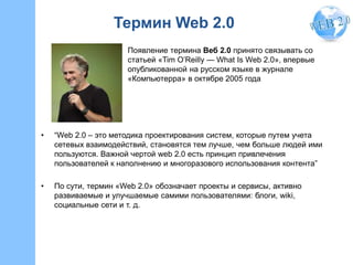 Термин Web 2.0
Появление термина Веб 2.0 принято связывать со
статьей «Tim O’Reilly — What Is Web 2.0», впервые
опубликова...