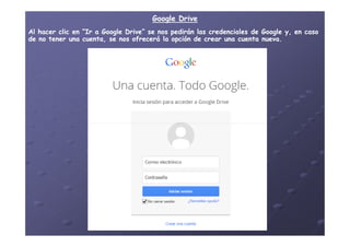 Google DriveGoogle Drive
Al hacer clic en “Ir a Google Drive” se nos pedirán las credenciales de Google y, en casoAl hacer clic en “Ir a Google Drive” se nos pedirán las credenciales de Google y, en caso
de no tener una cuenta, se nos ofrecerá la opción de crear una cuenta nueva.de no tener una cuenta, se nos ofrecerá la opción de crear una cuenta nueva.
 