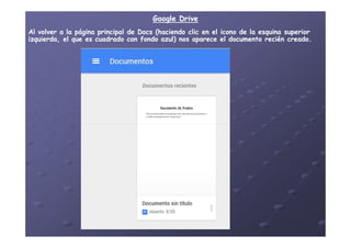 Google DriveGoogle Drive
Al volver a la página principal deAl volver a la página principal de DocsDocs (haciendo clic en el icono de la esquina superior(haciendo clic en el icono de la esquina superior
izquierda, el que es cuadrado con fondo azul) nos aparece el documento recién creado.izquierda, el que es cuadrado con fondo azul) nos aparece el documento recién creado.
 