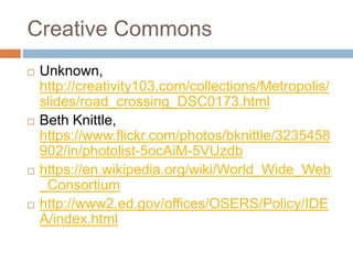 Creative Commons
 Unknown,
http://creativity103.com/collections/Metropolis/
slides/road_crossing_DSC0173.html
 Beth Knittle,
https://www.flickr.com/photos/bknittle/3235458
902/in/photolist-5ocAiM-5VUzdb
 https://en.wikipedia.org/wiki/World_Wide_Web
_Consortium
 http://www2.ed.gov/offices/OSERS/Policy/IDE
A/index.html
 